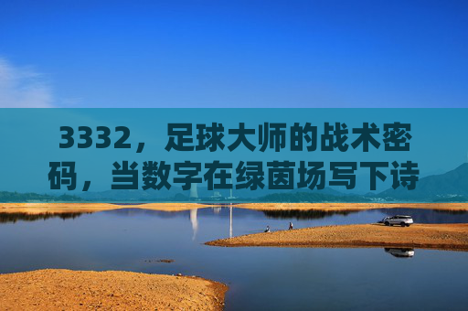 3332,足球大师的战术密码,当数字在绿茵场写下诗篇 3332,足球大师的战术密码,当数字在绿茵场写下诗篇