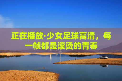 正在播放·少女足球高清，每一帧都是滚烫的青春