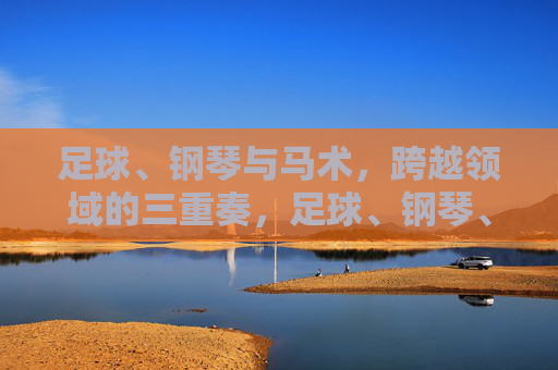 足球、钢琴与马术，跨越领域的三重奏，足球、钢琴、马术，跨界三重奏