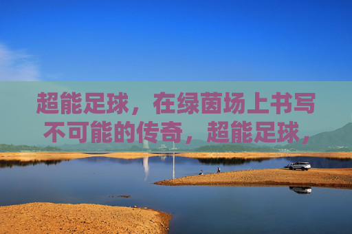 超能足球,在绿茵场上书写不可能的传奇,超能足球,绿茵场上的不可能传奇 超能足球,在绿茵场上书写不可能的传奇,超能足球,绿茵场上的不可能传奇