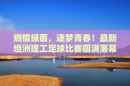 燃情绿茵,逐梦青春!最新坦洲理工足球比赛圆满落幕,燃情绿茵逐梦青春!坦洲理工足球比赛圆满落幕 燃情绿茵,逐梦青春!最新坦洲理工足球比赛圆满落幕,燃情绿茵逐梦青春!坦洲理工足球比赛圆满落幕