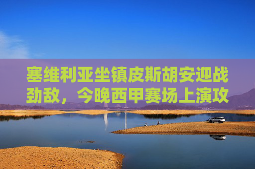 塞维利亚坐镇皮斯胡安迎战劲敌,今晚西甲赛场上演攻防对决,塞维利亚坐镇皮斯胡安,西甲攻防对决 塞维利亚坐镇皮斯胡安迎战劲敌,今晚西甲赛场上演攻防对决,塞维利亚坐镇皮斯胡安,西甲攻防对决