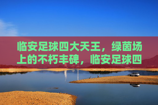 临安足球四大天王，绿茵场上的不朽丰碑，临安足球四大天王，绿茵场上的不朽丰碑
