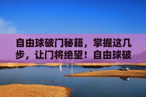 自由球破门秘籍，掌握这几步，让门将绝望！自由球破门秘籍，让门将绝望的几步