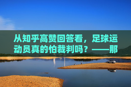 从知乎高赞回答看,足球运动员真的怕裁判吗?——那些关于红黄牌、点球与敬畏的真相,足球运动员怕裁判吗?知乎高赞,红黄牌与点球里的敬畏真相 从知乎高赞回答看,足球运动员真的怕裁判吗?——那些关于红黄牌、点球与敬畏的真相,足球运动员怕裁判吗?知乎高赞,红黄牌与点球里的敬畏真相