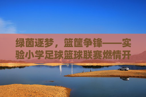 绿茵逐梦,篮筐争锋——实验小学足球篮球联赛燃情开赛,实验小学足球篮球联赛燃情开赛 绿茵逐梦,篮筐争锋——实验小学足球篮球联赛燃情开赛,实验小学足球篮球联赛燃情开赛