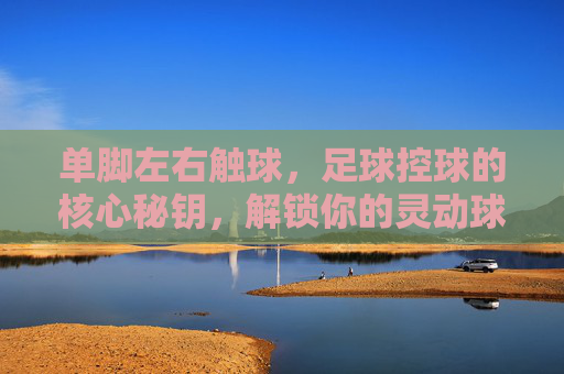 单脚左右触球，足球控球的核心秘钥，解锁你的灵动球感