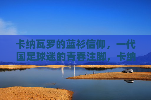 卡纳瓦罗的蓝衫信仰，一代国足球迷的青春注脚，卡纳瓦罗的蓝衫信仰，一代球迷的青春注脚