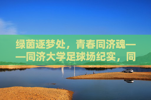 绿茵逐梦处，青春同济魂——同济大学足球场纪实，同济绿茵场，青春逐梦魂