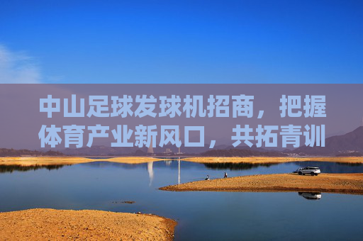 中山足球发球机招商，把握体育产业新风口，共拓青训蓝海，中山足球发球机招商，把握体育产业风口，共拓青训蓝海