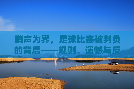 哨声为界，足球比赛被判负的背后——规则、遗憾与反思，哨声为界，足球判负背后的规则、遗憾与反思