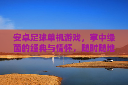 安卓足球单机游戏,掌中绿茵的经典与情怀,随时随地开赛!掌中绿茵,经典足球单机,随时随地开赛! 安卓足球单机游戏,掌中绿茵的经典与情怀,随时随地开赛!掌中绿茵,经典足球单机,随时随地开赛!