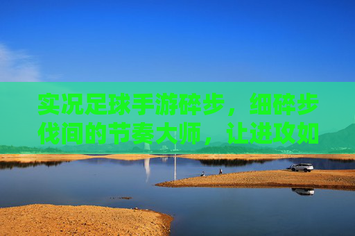 实况足球手游碎步，细碎步伐间的节奏大师，让进攻如丝般顺滑，碎步节奏，实况足球手游的丝滑进攻