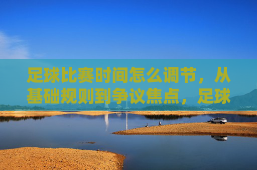 足球比赛时间怎么调节，从基础规则到争议焦点，足球比赛时间调节，基础规则与争议焦点