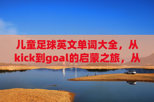 儿童足球英文单词大全,从kick到goal的启蒙之旅,从kick到goal,儿童足球英语启蒙词汇之旅 儿童足球英文单词大全,从kick到goal的启蒙之旅,从kick到goal,儿童足球英语启蒙词汇之旅