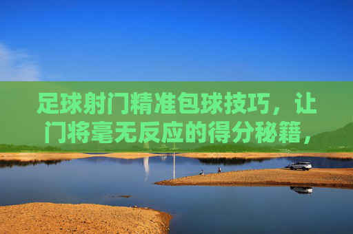 足球射门精准包球技巧,让门将毫无反应的得分秘籍,精准包球射门,让门将毫无反应的得分秘籍 足球射门精准包球技巧,让门将毫无反应的得分秘籍,精准包球射门,让门将毫无反应的得分秘籍