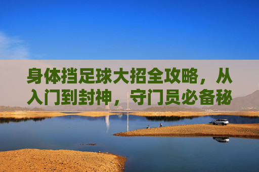身体挡足球大招全攻略,从入门到封神,守门员必备秘籍! 身体挡足球大招全攻略,从入门到封神,守门员必备秘籍!