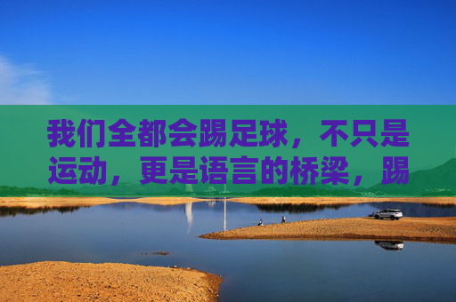 我们全都会踢足球，不只是运动，更是语言的桥梁，踢球，语言的桥梁