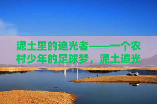 泥土里的追光者——一个农村少年的足球梦,泥土追光者,农村少年足球梦 泥土里的追光者——一个农村少年的足球梦,泥土追光者,农村少年足球梦