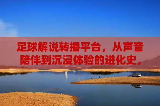 足球解说转播平台，从声音陪伴到沉浸体验的进化史，足球解说转播平台的进化，声音陪伴到沉浸体验