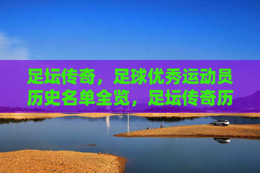 足坛传奇,足球优秀运动员历史名单全览,足坛传奇历史全览名单 足坛传奇,足球优秀运动员历史名单全览,足坛传奇历史全览名单