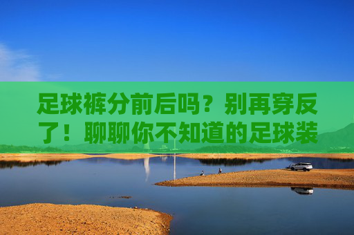 足球裤分前后吗？别再穿反了！聊聊你不知道的足球装备小秘密，足球裤分前后吗？别再穿反了！装备小秘密
