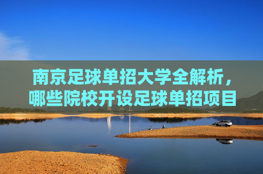 南京足球单招大学全解析，哪些院校开设足球单招项目？南京足球单招大学全解析，开设院校一览
