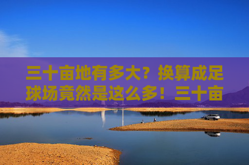 三十亩地有多大？换算成足球场竟然是这么多！三十亩地换算成足球场，竟然这么多！