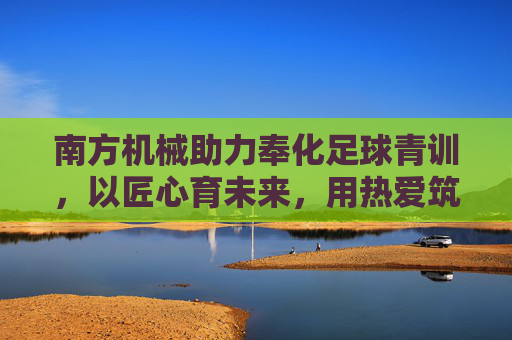 南方机械助力奉化足球青训，以匠心育未来，用热爱筑梦想，南方机械匠心助力奉化足球青训，以热爱筑梦未来