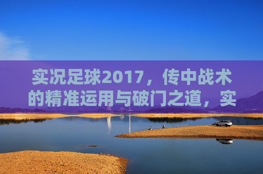 实况足球2017，传中战术的精准运用与破门之道，实况足球2017传中战术精准运用与破门之道