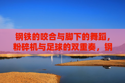钢铁的咬合与脚下的舞蹈，粉碎机与足球的双重奏，钢铁咬合与足尖舞蹈，粉碎机与足球的双重奏