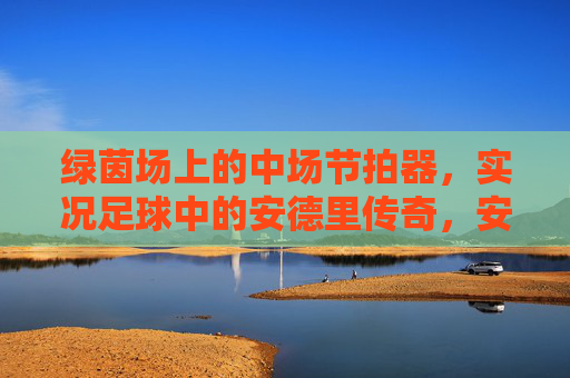 绿茵场上的中场节拍器，实况足球中的安德里传奇，安德里，绿茵中场节拍器与实况足球传奇