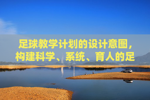 足球教学计划的设计意图,构建科学、系统、育人的足球培养体系,足球教学计划设计意图,构建科学系统育人的足球培养体系 足球教学计划的设计意图,构建科学、系统、育人的足球培养体系,足球教学计划设计意图,构建科学系统育人的足球培养体系