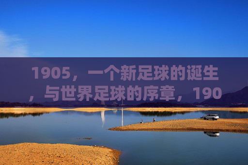 1905,一个新足球的诞生,与世界足球的序章,1905,新足球诞生与世界足球序章 1905,一个新足球的诞生,与世界足球的序章,1905,新足球诞生与世界足球序章