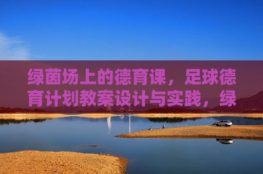 绿茵场上的德育课,足球德育计划教案设计与实践,绿茵场上的德育课,足球德育教案设计与实践 绿茵场上的德育课,足球德育计划教案设计与实践,绿茵场上的德育课,足球德育教案设计与实践