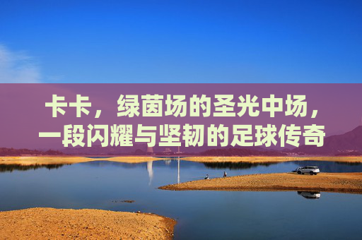 卡卡，绿茵场的圣光中场，一段闪耀与坚韧的足球传奇，圣光中场卡卡，闪耀坚韧的足球传奇