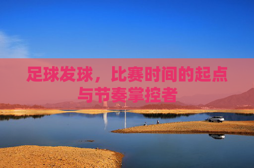 足球发球，比赛时间的起点与节奏掌控者