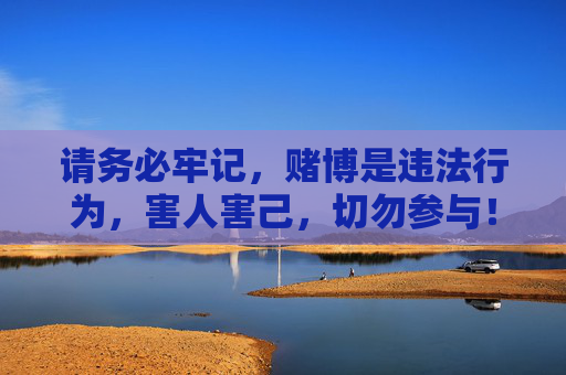 请务必牢记,赌博是违法行为,害人害己,切勿参与!赌博违法害人害己,切勿参与! 请务必牢记,赌博是违法行为,害人害己,切勿参与!赌博违法害人害己,切勿参与!