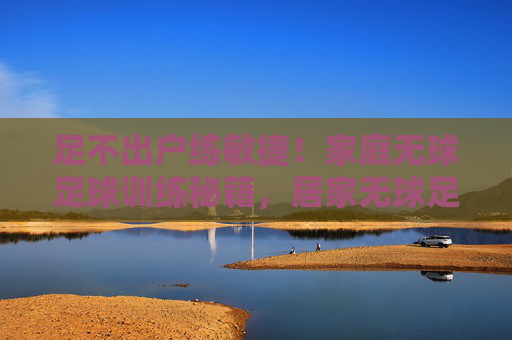 足不出户练敏捷！家庭无球足球训练秘籍，居家无球足球敏捷训练秘籍