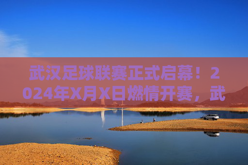武汉足球联赛正式启幕！2024年X月X日燃情开赛，武汉足球联赛2024年X月X日燃情启幕