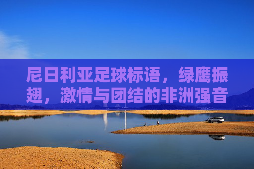 尼日利亚足球标语,绿鹰振翅,激情与团结的非洲强音,绿鹰振翅,奏响非洲足球激情团结的强音 尼日利亚足球标语,绿鹰振翅,激情与团结的非洲强音,绿鹰振翅,奏响非洲足球激情团结的强音