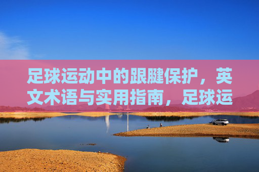 足球运动中的跟腱保护,英文术语与实用指南,足球运动跟腱保护,英文术语与实用指南 足球运动中的跟腱保护,英文术语与实用指南,足球运动跟腱保护,英文术语与实用指南