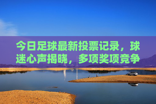 今日足球最新投票记录,球迷心声揭晓,多项奖项竞争白热化,今日足坛球迷心声揭晓 多项奖项竞争白热化 今日足球最新投票记录,球迷心声揭晓,多项奖项竞争白热化,今日足坛球迷心声揭晓 多项奖项竞争白热化