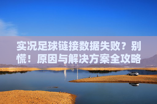 实况足球链接数据失败?别慌!原因与解决方案全攻略,实况足球链接数据失败,原因与解决方案全攻略 实况足球链接数据失败?别慌!原因与解决方案全攻略,实况足球链接数据失败,原因与解决方案全攻略