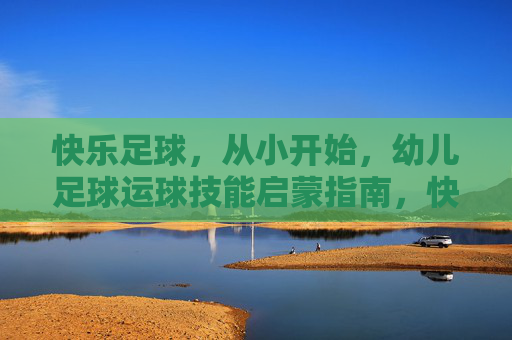 快乐足球，从小开始，幼儿足球运球技能启蒙指南，快乐足球启蒙，幼儿运球技能从小开始