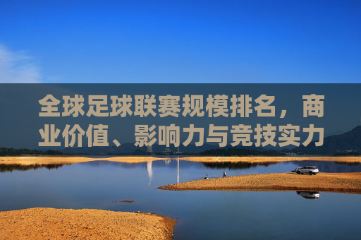 全球足球联赛规模排名，商业价值、影响力与竞技实力的多维审视，多维审视全球足球联赛规模排名，商业价值、影响力与竞技实力