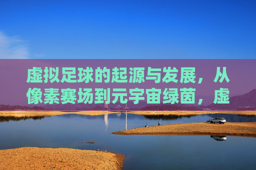 虚拟足球的起源与发展，从像素赛场到元宇宙绿茵，虚拟足球的演进，从像素赛场到元宇宙绿茵