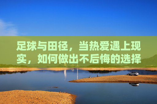 足球与田径,当热爱遇上现实,如何做出不后悔的选择,足球与田径,在热爱与现实间,做出不悔选择 足球与田径,当热爱遇上现实,如何做出不后悔的选择,足球与田径,在热爱与现实间,做出不悔选择