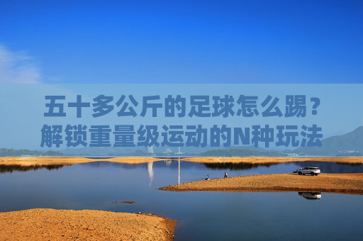 五十多公斤的足球怎么踢？解锁重量级运动的N种玩法