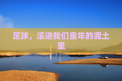 足球,滚进我们童年的泥土里 足球,滚进我们童年的泥土里